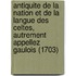 Antiquite De La Nation Et De La Langue Des Celtes, Autrement Appellez Gaulois (1703)