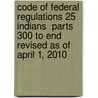 Code of Federal Regulations 25 Indians  Parts 300 to End Revised as of April 1, 2010 by Interior Department