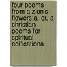 Four Poems From A Zion's Flowers;A  Or, A Christian Poems For Spiritual Edificationa door Zachary Boyd