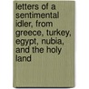 Letters Of A Sentimental Idler, From Greece, Turkey, Egypt, Nubia, And The Holy Land by Harry Harewood Leech