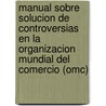 Manual Sobre Solucion de Controversias En La Organizacion Mundial del Comercio (Omc) door Jose Luis Perez Gabilondo