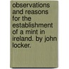 Observations And Reasons For The Establishment Of A Mint In Ireland. By John Locker. by Unknown