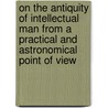 On the Antiquity of Intellectual Man from a Practical and Astronomical Point of View door C. Piazzi Smyth