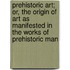 Prehistoric Art; Or, The Origin Of Art As Manifested In The Works Of Prehistoric Man