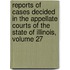 Reports Of Cases Decided In The Appellate Courts Of The State Of Illinois, Volume 27