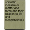 Scientific Idealism Or Matter And Force And Their Relation To Life And Consciousness door William Kingsland