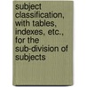 Subject Classification, With Tables, Indexes, Etc., For The Sub-Division Of Subjects door James Duff Brown