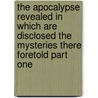 The Apocalypse Revealed In Which Are Disclosed The Mysteries There Foretold Part One door Emanuel Swedenborg