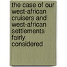 The Case Of Our West-African Cruisers And West-African Settlements Fairly Considered by George Smith