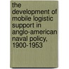 The Development Of Mobile Logistic Support In Anglo-American Naval Policy, 1900-1953 door Peter V. Nash