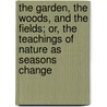 The Garden, The Woods, And The Fields; Or, The Teachings Of Nature As Seasons Change door Garden