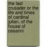 The Last Crusader Or The Life And Times Of Cardinal Julian, Of The House Of Cesarini by Robert Charles Jenkins