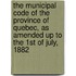The Municipal Code Of The Province Of Quebec, As Amended Up To The 1st Of July, 1882