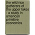The Wild Rice Gatherers Of The Upper Lakes : A Study In American Primitive Economics