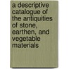 A Descriptive Catalogue Of The Antiquities Of Stone, Earthen, And Vegetable Materials by William Robert W. Wilde