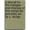 A Diurnal For The Changes And Chances Of This Mortal Life [Extracts] Ed. By C. Sturge by Diurnal