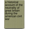 A Historical Account Of The Neutrality Of Great Britain During The American Civil War by Mountague Bernard