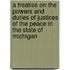 A Treatise On The Powers And Duties Of Justices Of The Peace In The State Of Michigan