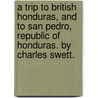 A Trip To British Honduras, And To San Pedro, Republic Of Honduras. By Charles Swett. door Charles. Swett