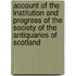 Account Of The Institution And Progress Of The Society Of The Antiquaries Of Scotland