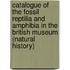 Catalogue Of The Fossil Reptilia And Amphibia In The British Museum (Natural History)