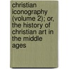 Christian Iconography (Volume 2); Or, The History Of Christian Art In The Middle Ages door Adolphe Napoleon Didron