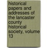 Historical Papers And Addresses Of The Lancaster County Historical Society, Volume 13 by Lancaster Count
