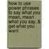 How to Use Power Phrases to Say What You Mean, Mean What You Say, & Get What You Want