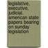 Legislative, Executive, Judicial. American State Papers Bearing On Sunday Legislation