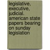 Legislative, Executive, Judicial. American State Papers Bearing On Sunday Legislation by William Addison Blakely