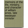 Memoirs Of The Life, Ministry, And Character Of William Jones, Late Wesleyan Minister by William Jones
