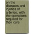On The Diseases And Injuries Of Arteries, With The Operations Required For Their Cure