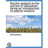 Psycho-Analysis In The Service Of Education, Being An Introduction To Psycho-Analysis by Anonymous Anonymous