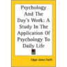 Psychology And The Day's Work: A Study In The Application Of Psychology To Daily Life by Edgar James Swift