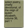 Select Poetry, Chiefly Devotional, Of The Reign Of Queen Elizabeth, Volume 36, Part 1 door Edward Farr