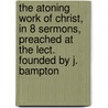 The Atoning Work Of Christ, In 8 Sermons, Preached At The Lect. Founded By J. Bampton by William Thomson