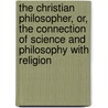The Christian Philosopher, Or, The Connection Of Science And Philosophy With Religion by Thomas Dick
