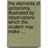 The Elements Of Astronomy, Illustrated By Observations Which The Student May Make ...