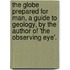 The Globe Prepared For Man, A Guide To Geology, By The Author Of 'The Observing Eye'.