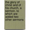 The Glory Of Christ And Of His Church, A Sermon. To Which Are Added Two Other Sermons door George John Majendie