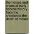 The Heroes And Crises Of Early Hebrew History From The Creation To The Death Of Moses