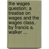 The Wages Question; A Treatise On Wages And The Wages Class, By Francis A. Walker ... door Francis Amasa Walker