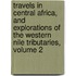 Travels In Central Africa, And Explorations Of The Western Nile Tributaries, Volume 2