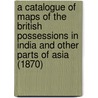 A Catalogue Of Maps Of The British Possessions In India And Other Parts Of Asia (1870) by Secretary Of State For India