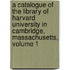 A Catalogue Of The Library Of Harvard University In Cambridge, Massachusetts, Volume 1