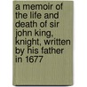 A Memoir of the Life and Death of Sir John King, Knight, Written by His Father in 1677 door Professor John King