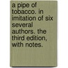 A Pipe Of Tobacco. In Imitation Of Six Several Authors. The Third Edition, With Notes. by Unknown