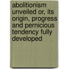 Abolitionism Unveiled Or, Its Origin, Progress And Pernicious Tendency Fully Developed door James Henry Field