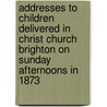 Addresses To Children Delivered In Christ Church Brighton On Sunday Afternoons In 1873 door Rev James Vaughan