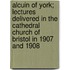 Alcuin Of York; Lectures Delivered In The Cathedral Church Of Bristol In 1907 And 1908